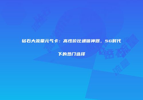 钻石大流量元气卡：高性价比通信神器，5G时代下的热门选择