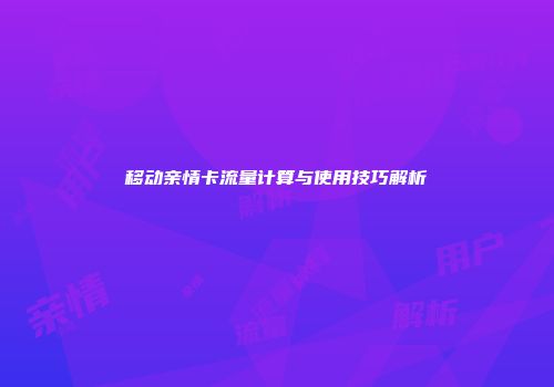 移动亲情卡流量计算与使用技巧解析