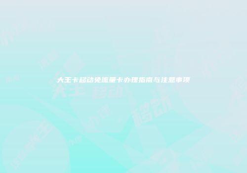 大王卡移动免流量卡办理指南与注意事项