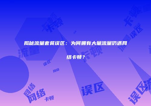 揭秘流量套餐误区:为何拥有大量流量仍遇网络卡顿?