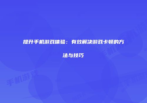 提升手机游戏体验：有效解决游戏卡顿的方法与技巧