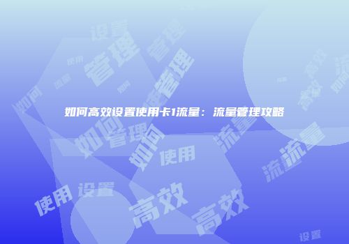 如何高效设置使用卡1流量：流量管理攻略