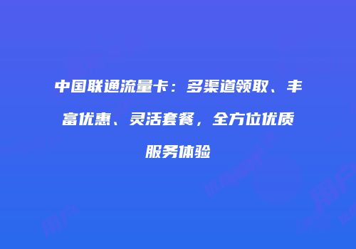 中国联通流量卡：多渠道领取、丰富优惠、灵活套餐，全方位优质服务体验
