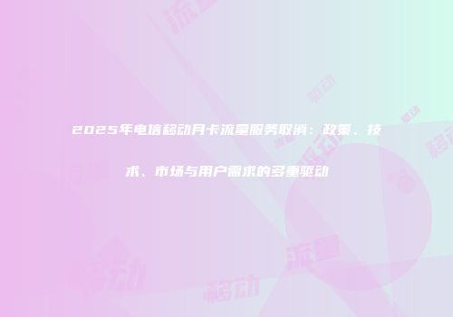 2025年电信移动月卡流量服务取消：政策、技术、市场与用户需求的多重驱动