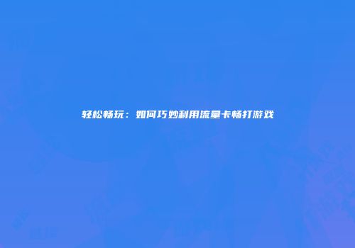 轻松畅玩：如何巧妙利用流量卡畅打游戏