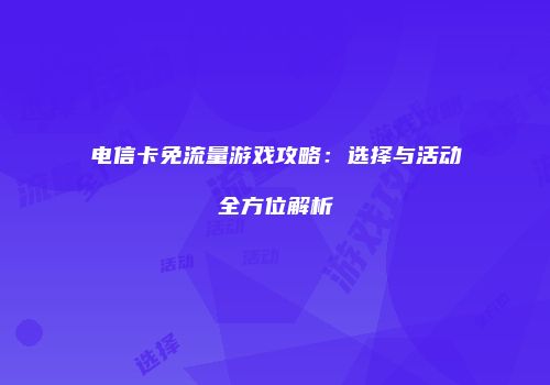 电信卡免流量游戏攻略：选择与活动全方位解析