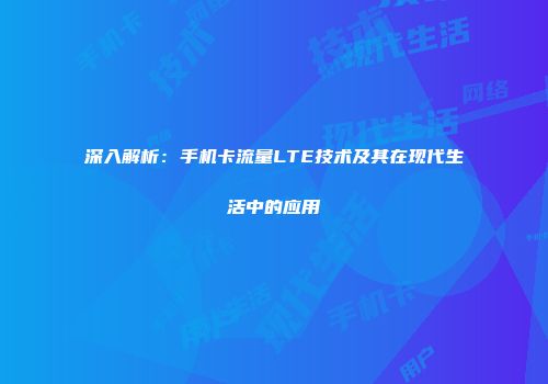 深入解析:手机卡流量LTE技术及其在现代生活中的应用