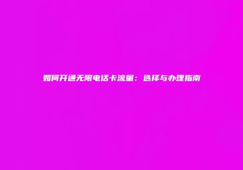 如何开通无限电话卡流量：选择与办理指南