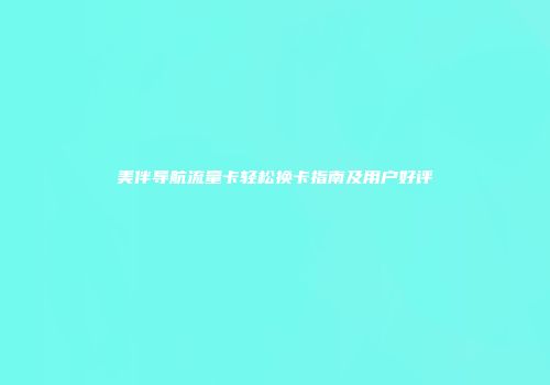 美伴导航流量卡轻松换卡指南及用户好评