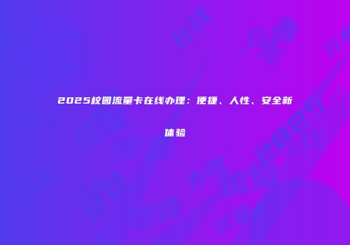 2025校园流量卡在线办理：便捷、人性、安全新体验