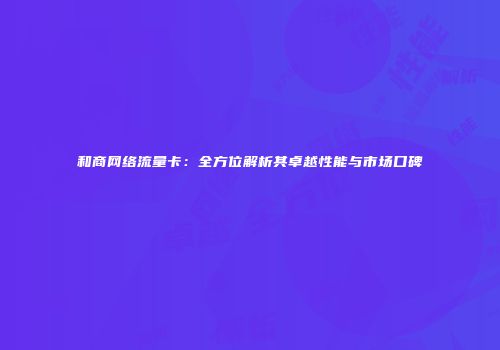 和商网络流量卡:全方位解析其卓越性能与市场口碑