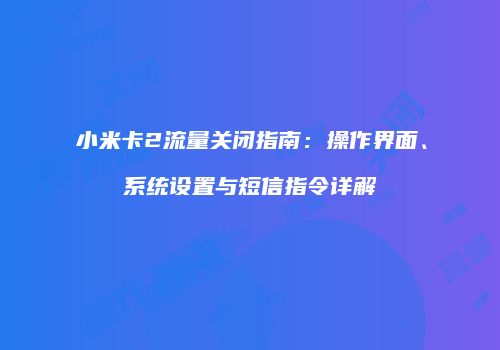 小米卡2流量关闭指南:操作界面、系统设置与短信指令详解