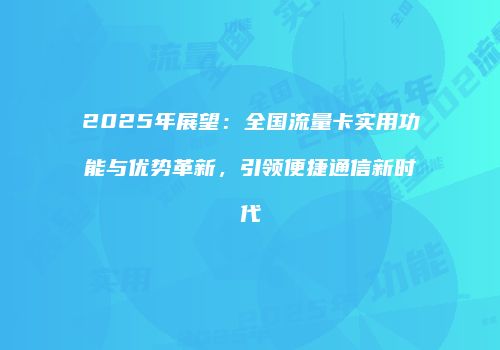 2025年展望：全国流量卡实用功能与优势革新，引领便捷通信新时代