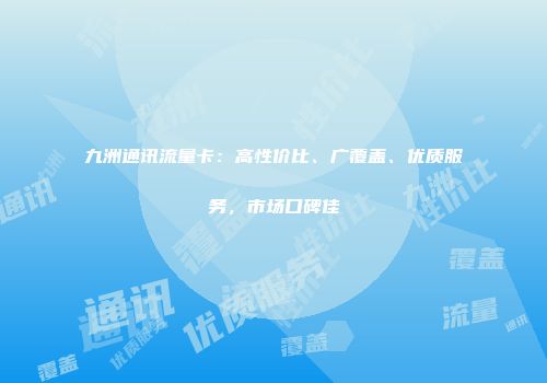 九洲通讯流量卡：高性价比、广覆盖、优质服务，市场口碑佳