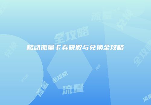 移动流量卡券获取与兑换全攻略