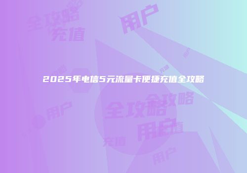 2025年电信5元流量卡便捷充值全攻略
