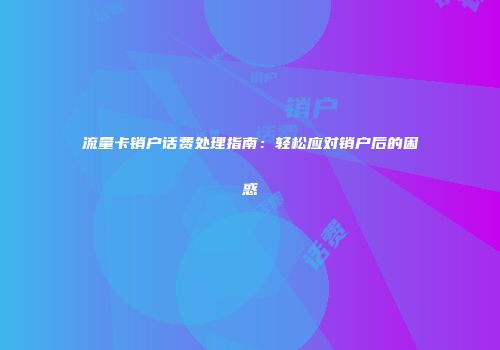 流量卡销户话费处理指南：轻松应对销户后的困惑