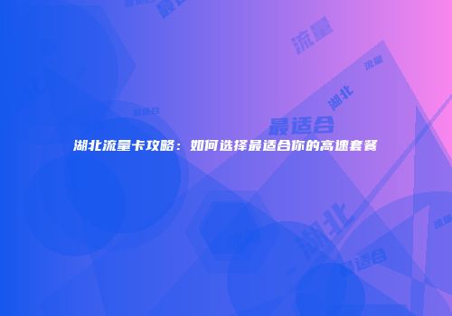 湖北流量卡攻略:如何选择最适合你的高速套餐
