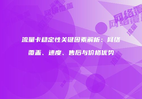流量卡稳定性关键因素解析:网络覆盖、速度、售后与价格优势