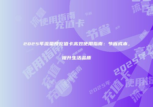 2025年流量预充值卡高效使用指南:节省成本,提升生活品质