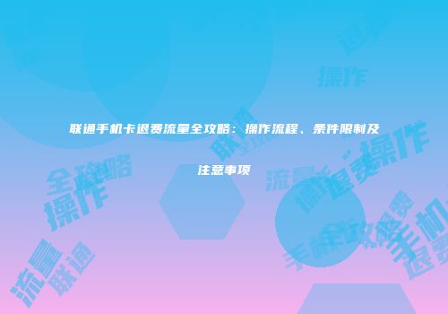 联通手机卡退费流量全攻略：操作流程、条件限制及注意事项