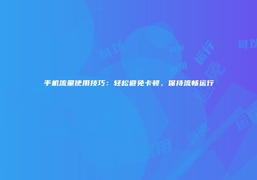 手机流量使用技巧：轻松避免卡顿，保持流畅运行