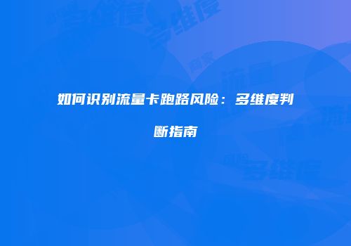 如何识别流量卡跑路风险:多维度判断指南
