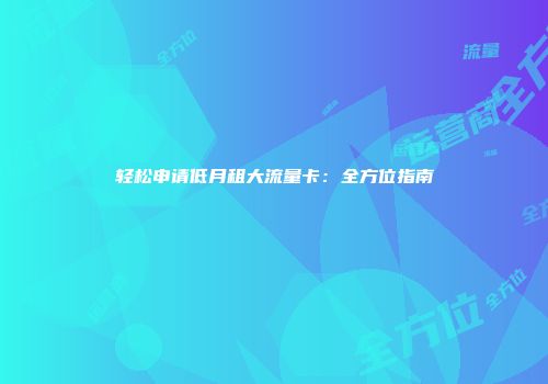 轻松申请低月租大流量卡：全方位指南