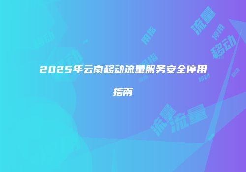 2025年云南移动流量服务安全停用指南
