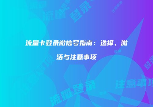 流量卡登录微信号指南：选择、激活与注意事项