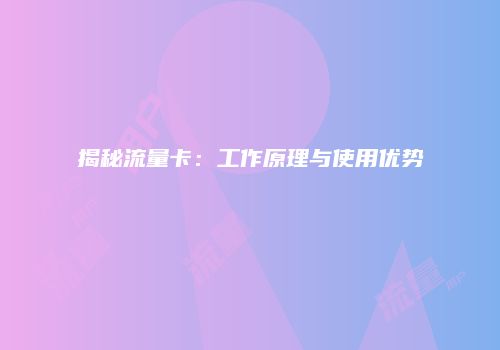 揭秘流量卡：工作原理与使用优势