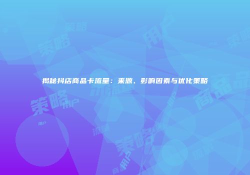 揭秘抖店商品卡流量:来源、影响因素与优化策略