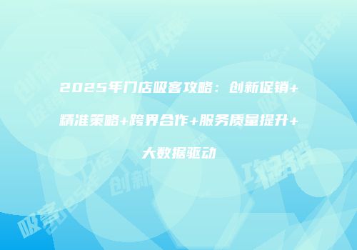 2025年门店吸客攻略：创新促销+精准策略+跨界合作+服务质量提升+大数据驱动