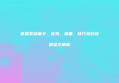 直播卖流量卡：优势、准备、技巧及后续跟进全解析