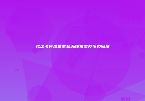 移动卡日流量套餐办理指南及优势解析