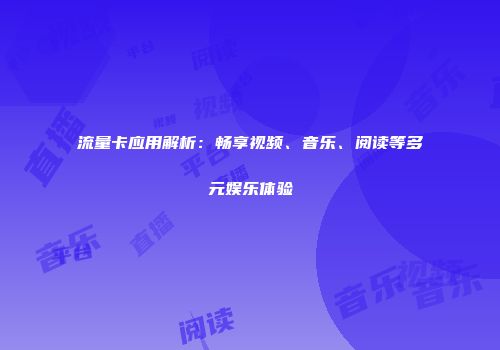 流量卡应用解析:畅享视频、音乐、阅读等多元娱乐体验