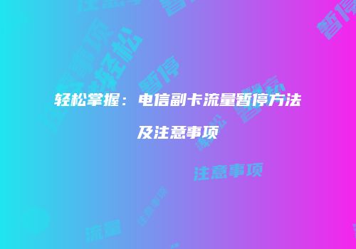 轻松掌握:电信副卡流量暂停方法及注意事项