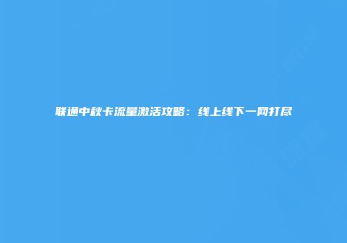 联通中秋卡流量激活攻略：线上线下一网打尽