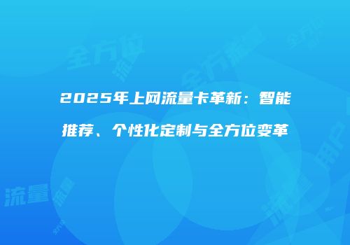 2025年上网流量卡革新：智能推荐、个性化定制与全方位变革