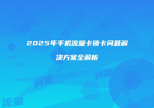 2025年手机流量卡锁卡问题解决方案全解析