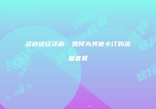 多种途径详解：如何为其他卡订购流量套餐