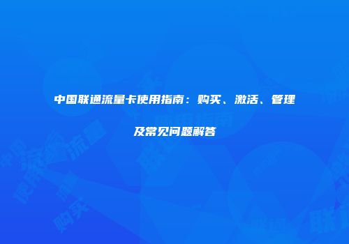 中国联通流量卡使用指南:购买、激活、管理及常见问题解答