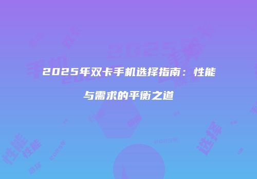2025年双卡手机选择指南：性能与需求的平衡之道