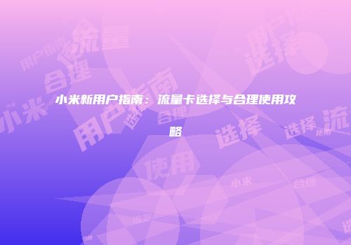 小米新用户指南：流量卡选择与合理使用攻略