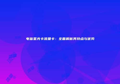 电信星光卡流量卡:全面解析其特点与优势