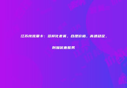 江苏纯流量卡：多样化套餐，合理价格，高速稳定，附加优惠服务