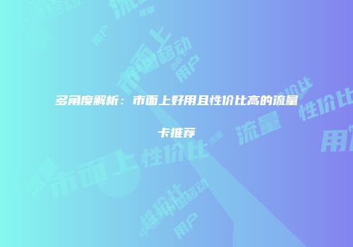 多角度解析：市面上好用且性价比高的流量卡推荐