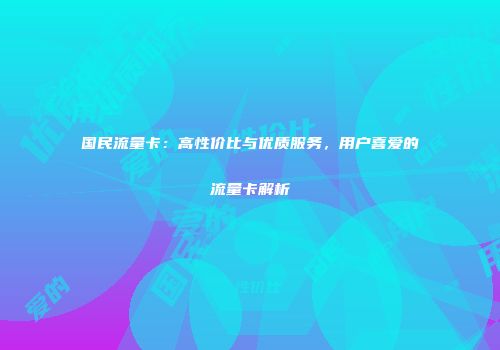 国民流量卡:高性价比与优质服务,用户喜爱的流量卡解析