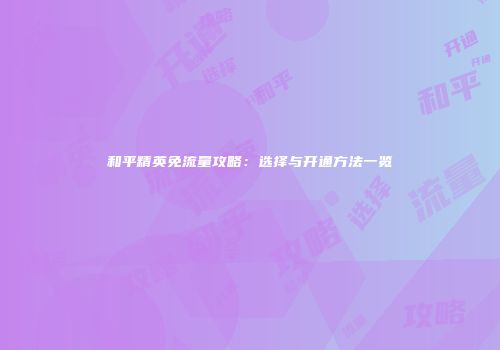 和平精英免流量攻略:选择与开通方法一览