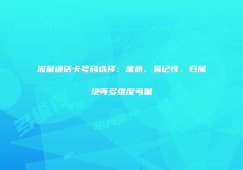 流量通话卡号码选择：寓意、易记性、归属地等多维度考量